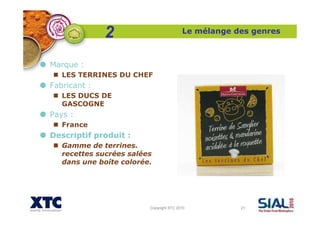 Copyright XTC 2010 21
Le mélange des genres
Marque :
LES TERRINES DU CHEF
Fabricant :
LES DUCS DE
GASCOGNE
Pays :
France
Descriptif produit :
Gamme de terrines.
recettes sucrées salées
dans une boîte colorée.
2
 