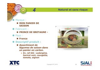 Copyright XTC 2010 26
Naturel et sans risque
Marque :
MON PANIER DE
SAISON
Fabricant :
PRINCE DE BRETAGNE -
Pays :
France
Descriptif produit :
Assortiment de
légumes de saison dans
un panier en carton.
● Ex. ref été : aubergine,
haricot vert, courgette,
tomate, oignon
4
 