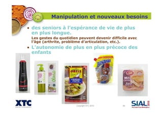 Copyright XTC 2010 49
• des seniors à l’espérance de vie de plus
en plus longue.
Les gestes du quotidien peuvent devenir difficile avec
l’âge (arthrite, problème d’articulation, etc.).
• L’autonomie de plus en plus précoce des
enfants
Manipulation et nouveaux besoins
 