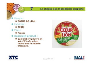 Copyright XTC 2010 34
La chasse aux ingrédients suspects
7
Marque :
COEUR DE LION
Fabricant :
CF&R
Pays :
France
Descripti...