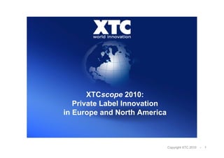 XTCscope 2010:
   Private Label Innovation
in Europe and North America



                              Copyright XTC 2010   -   1
 
