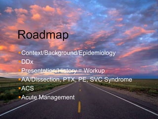 Roadmap
Context/Background/Epidemiology
DDx
Presentation/History = Workup
AA/Dissection, PTX, PE, SVC Syndrome
ACS
Acute Management
 