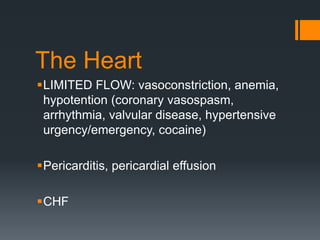 The Heart
LIMITED FLOW: vasoconstriction, anemia,
hypotention (coronary vasospasm,
arrhythmia, valvular disease, hypertensive
urgency/emergency, cocaine)
Pericarditis, pericardial effusion
CHF
 