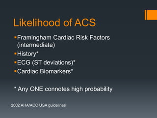 Likelihood of ACS
Framingham Cardiac Risk Factors
(intermediate)
History*
ECG (ST deviations)*
Cardiac Biomarkers*
* Any ONE connotes high probability
2002 AHA/ACC USA guidelines
 