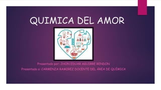 QUIMICA DEL AMOR
Presentado por: JHON EDUAR AGUIRRE RENDON
Presentado a: CARMENZA RAMIREZ DOCENTE DEL ÁREA DE QUÍMICA
 