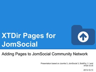 XTDir Pages for
JomSocial
Adding Pages to JomSocial Community Network
Presentation based on Joomla 3, JomSocial 3, SobiPro 1.1 and
XTDir 5.0.6
2013-10-13

 