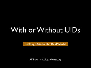 With or Without UIDs
    Linking Data In The Real World



       Alf Eaton - hublog.hubmed.org
 