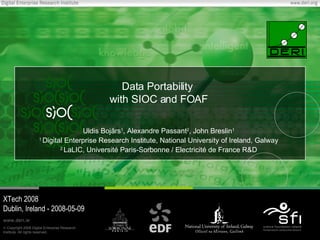 Data Portability  with SIOC and FOAF Uldis Boj ā rs 1 , Alexandre Passant 2 , John Breslin 1 1  Digital Enterprise Research Institute, National University of Ireland, Galway 2  LaLIC, Université Paris-Sorbonne /  Electricité de France R&D XTech 2008 Dublin, Ireland - 2008-05-09 