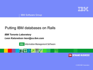 Putting IBM databases on Rails IBM Toronto Laboratory Leon Katsnelson leon@ca.ibm.com 