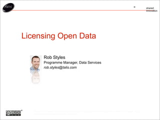 “         shared
                                                                                                                 innovation




Licensing Open Data

              Rob Styles
              Programme Manager, Data Services
              rob.styles@talis.com




“   This work is licensed under a Creative Commons Attribution-Noncommercial-Share Alike 3.0 License. (http://
    creativecommons.org/licenses/by-nc-sa/3.0/)
 