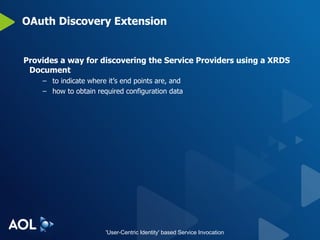 OAuth Discovery Extension Provides a way for discovering the Service Providers using a XRDS Document to indicate where it’s end points are, and  how to obtain required configuration data 