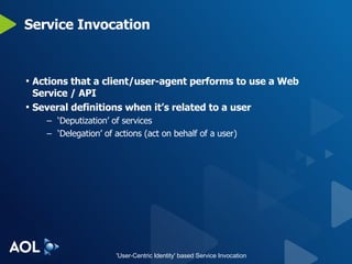 Service Invocation Actions that a client/user-agent performs to use a Web Service / API Several definitions when it’s related to a user ‘ Deputization’ of services ‘ Delegation’ of actions (act on behalf of a user) 