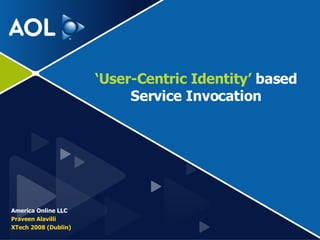 ‘ User-Centric Identity’  based Service Invocation America Online LLC Praveen Alavilli XTech 2008 (Dublin) 