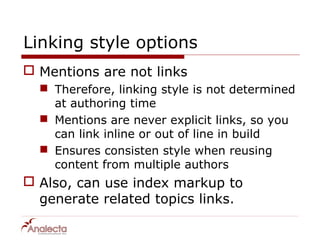 Linking style options
 Mentions are not links
   Therefore, linking style is not determined
    at authoring time
   Mentions are never explicit links, so you
    can link inline or out of line in build
   Ensures consisten style when reusing
    content from multiple authors
 Also, can use index markup to
  generate related topics links.
 