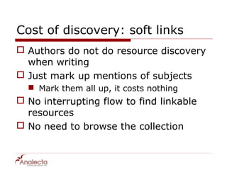 Cost of discovery: soft links
 Authors do not do resource discovery
  when writing
 Just mark up mentions of subjects
   Mark them all up, it costs nothing
 No interrupting flow to find linkable
  resources
 No need to browse the collection
 