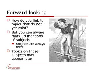 Forward looking
 How do you link to
  topics that do not
  yet exist?
 But you can always
  mark up mentions
  of subjects
   Subjects are always
    there
 Topics on those
  subjects may
  appear later
 