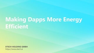 Making Dapps More Energy
Efficient
XTECH HOLDING GMBH
https://www.xtech.ai
 