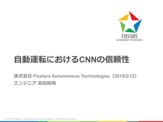 © 2019 Fixstars Autonomous Technologies, All rights reserved.
自動運転におけるCNNの信頼性
株式会社 Fixstars Autonomous Technologies（2019/2/12）
エンジニア 吉田智晴
 