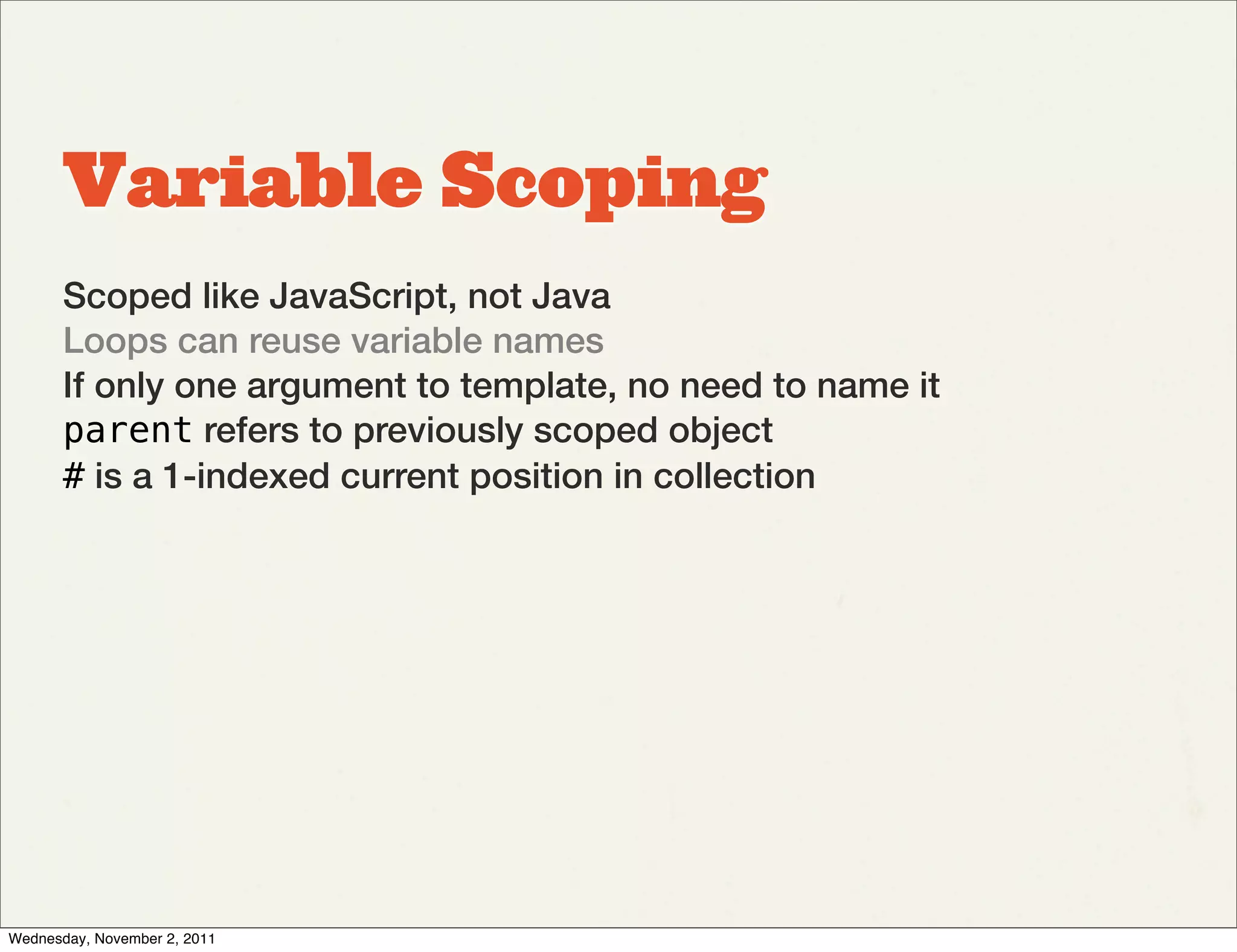 Variable Scoping
       Scoped like JavaScript, not Java
       Loops can reuse variable names
       If only one argument to template, no need to name it
       parent refers to previously scoped object
       # is a 1-indexed current position in collection




Wednesday, November 2, 2011
 