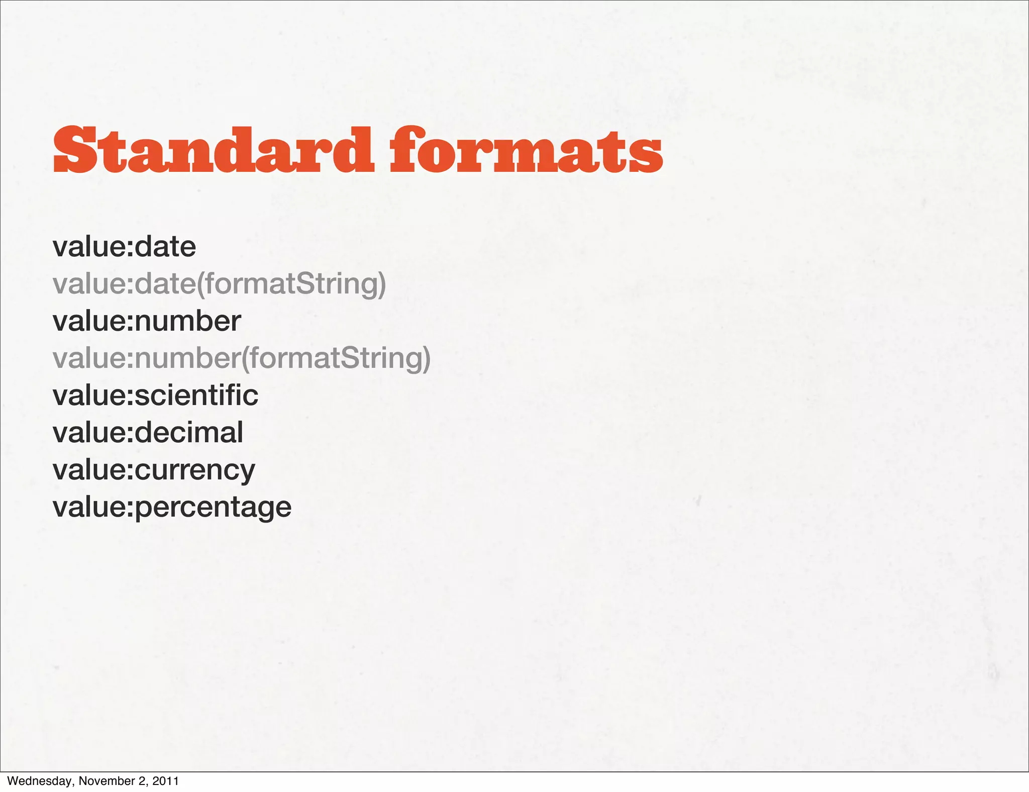 Standard formats
       value:date
       value:date(formatString)
       value:number
       value:number(formatString)
       value:scientiﬁc
       value:decimal
       value:currency
       value:percentage




Wednesday, November 2, 2011
 