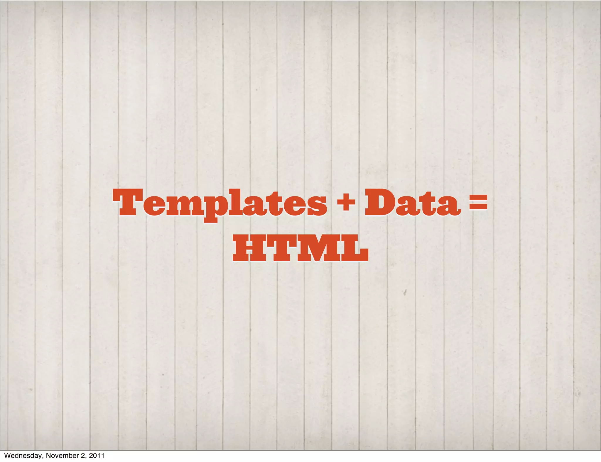 Templates + Data =
                                  HTML




Wednesday, November 2, 2011
 