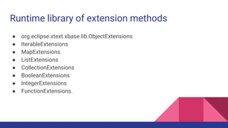 Runtime library of extension methods
● org.eclipse.xtext.xbase.lib.ObjectExtensions
● IterableExtensions
● MapExtensions
● ListExtensions
● CollectionExtensions
● BooleanExtensions
● IntegerExtensions
● FunctionExtensions.
 