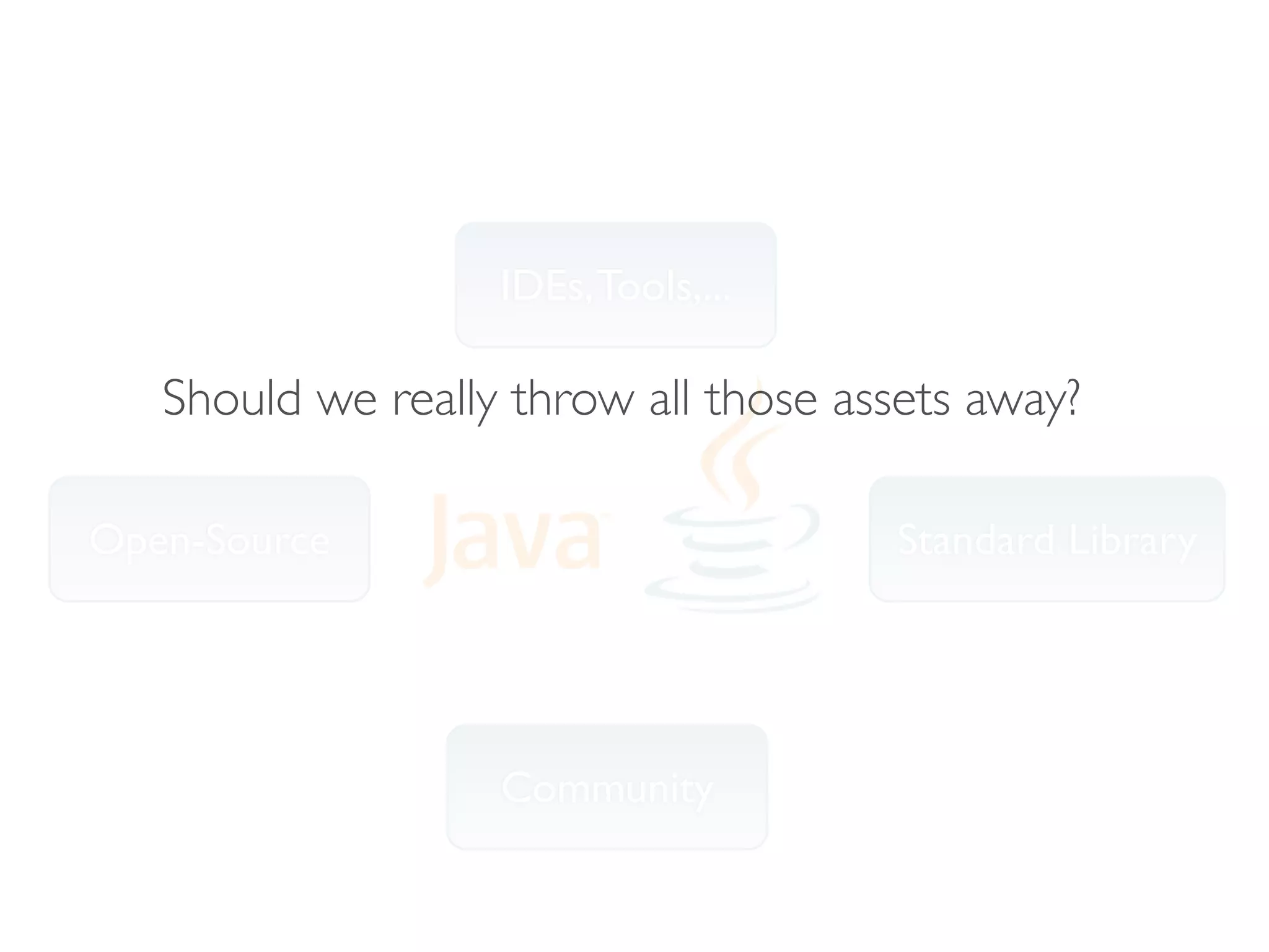 IDEs, Tools,...

   Should we really throw all those assets away?

Open-Source                            Standard Library




                   Community
 