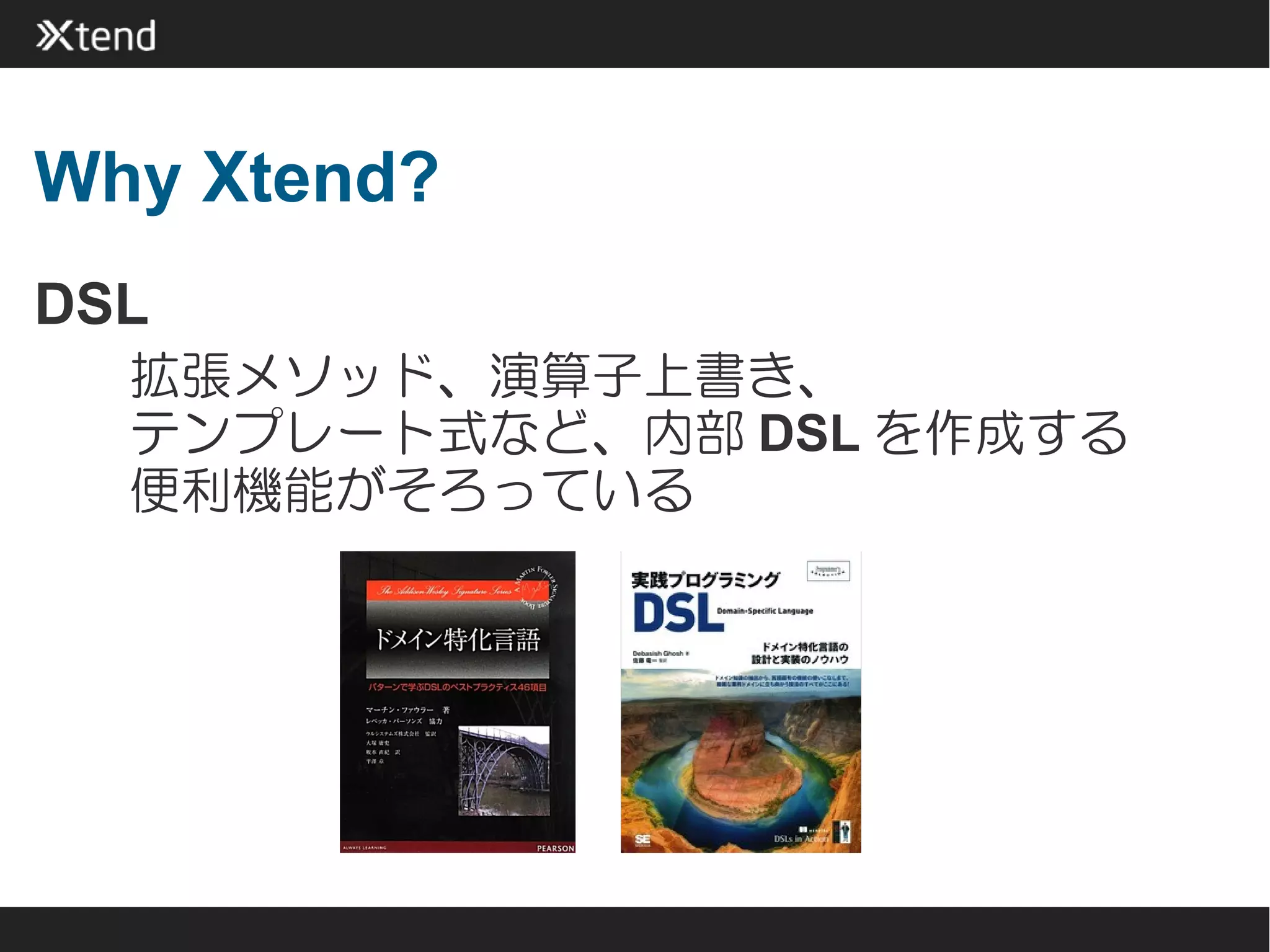 Why Xtend?
DSL
  拡張メソッド、演算子上書き、
  テンプレート式など、内部 DSL を作成する
  便利機能がそろっている
 