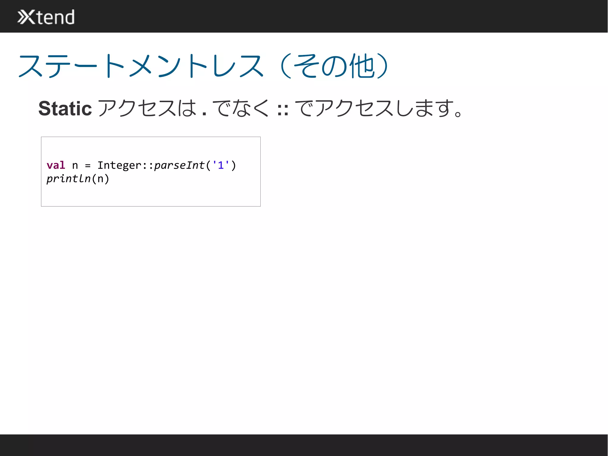ステートメントレス（その他）
Static アクセスは . でなく :: でアクセスします。

 val n = Integer::parseInt('1')
 println(n)
 