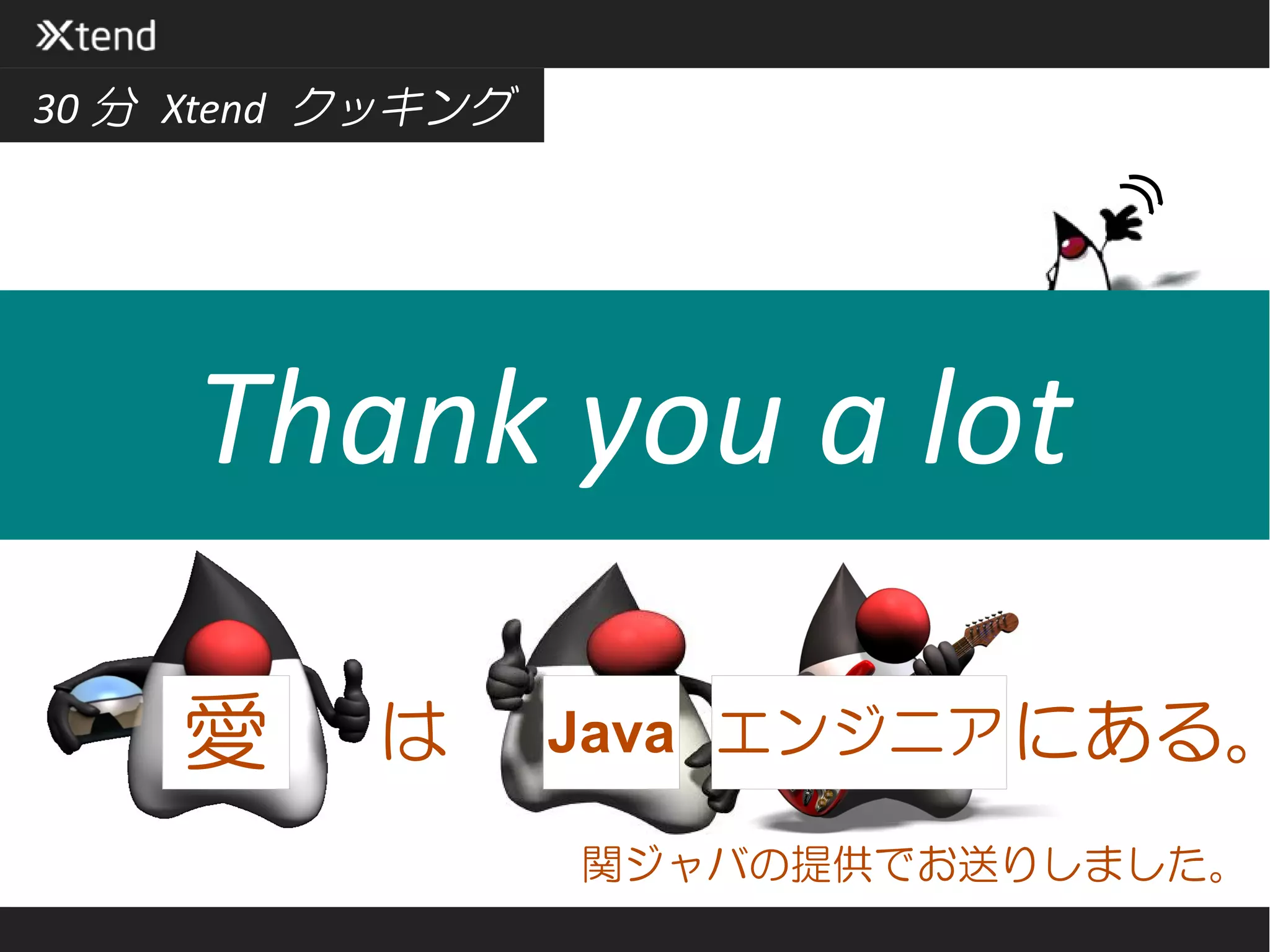30 分 Xtend クッキング




     Thank you a lot

     愛     は       Java エンジニア にある。

                   関ジャバの提供でお送りしました。
 