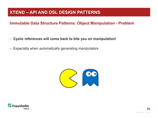 25
Immutable Data Structure Patterns: Object Manipulation - Problem
 Cyclic references will come back to bite you on manipulation!
 Especially when automatically generating manipulators
© Fraunhofer FOKUS
XTEND – API AND DSL DESIGN PATTERNS
 