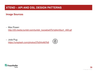 39
Image Sources
 Max Power:
http://25.media.tumblr.com/tumblr_lxxowbwXTs1qhkm9yo1_400.gif
 Joda Pug:
https://unsplash.com/photos/2Ts5HnA67k8
© Fraunhofer FOKUS
XTEND – API AND DSL DESIGN PATTERNS
 