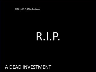 R.I.P.
A DEAD INVESTMENT
BMJH: GE C-ARM-Problem
 