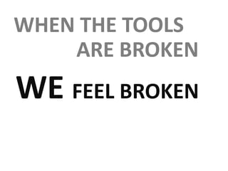 WHEN THE TOOLS
ARE BROKEN
WE FEEL BROKEN
 
