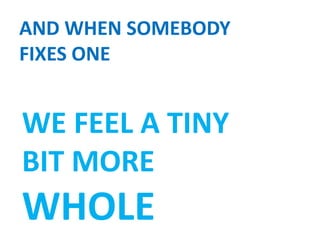 AND WHEN SOMEBODY
FIXES ONE
WE FEEL A TINY
BIT MORE
WHOLE
 
