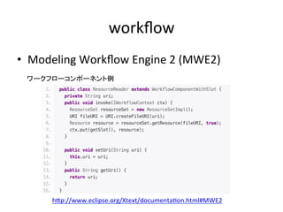 workﬂow	
•  Modeling	
  Workﬂow	
  Engine	
  2	
  (MWE2)	
hXp://www.eclipse.org/Xtext/documenta3on.html#MWE2	
  
ワークフローコンポ...