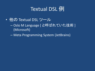 Textual DSL 例
• 他の Textual DSL ツール
  – Oslo M Language [ と呼ばれていた技術 ]
    (Microsoft)
  – Meta Programming System (JetBrain...