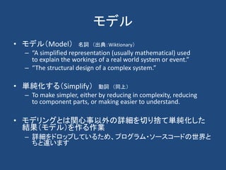 モデル
• モデル（Model）         名詞 （出典：Wiktionary）
  – “A simplified representation (usually mathematical) used
    to explain th...