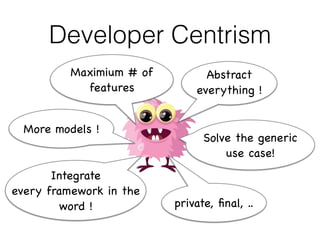Developer Centrism 
Abstract 
everything ! 
Maximium # of 
features 
More models ! Solve the generic 
use case! 
Integrate 
every framework in the 
word ! 
private, final, .. 
 