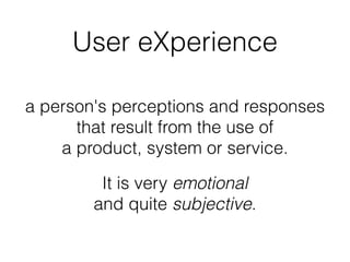 User eXperience 
a person's perceptions and responses 
that result from the use of 
a product, system or service. 
It is very emotional 
and quite subjective. 
 