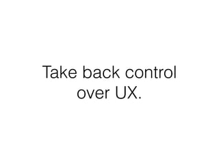 Take back control 
over UX. 
 