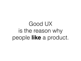 Good UX 
is the reason why 
people like a product. 
 