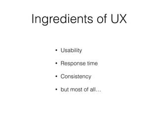 Ingredients of UX 
• Usability 
• Response time 
• Consistency 
• but most of all… 
 