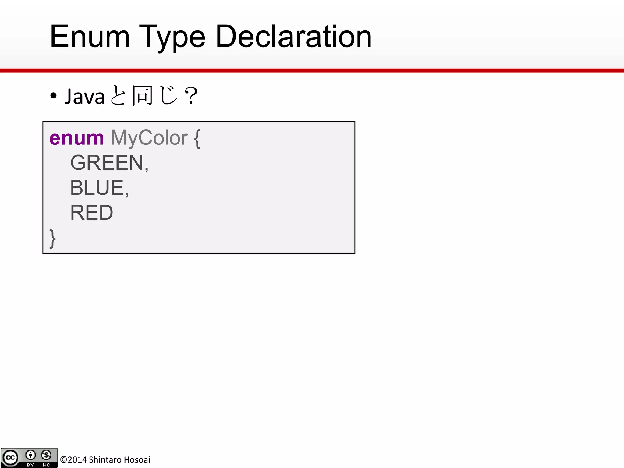 ©2014 Shintaro Hosoai
Enum Type Declaration
• Javaと同じ？
enum MyColor {
GREEN,
BLUE,
RED
}
 