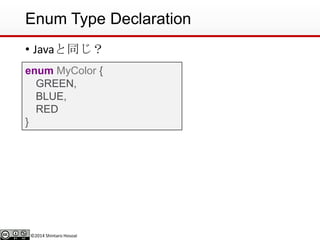 ©2014 Shintaro Hosoai
Enum Type Declaration
• Javaと同じ？
enum MyColor {
GREEN,
BLUE,
RED
}
 