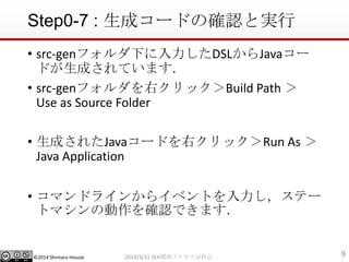 ?2014 Shintaro Hosoai
Step0-7 : ɥ`ɤδ_JȌg
? src-genե¤DSLJava`
ɤɤƤޤ
? src-genեҥåBuild Path 
Use as Source Folder
? ɤ줿Java`ɤҥåRun As 
Java Application
? ޥɥ饤󤫤饤٥ȤƩ`
ȥޥ΄_JǤޤ
92014/3/31 SEAvץֿƻ
 