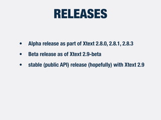 RELEASES
• Alpha release as part of Xtext 2.8.0, 2.8.1, 2.8.3
• Beta release as of Xtext 2.9-beta
• stable (public API) release (hopefully) with Xtext 2.9
 