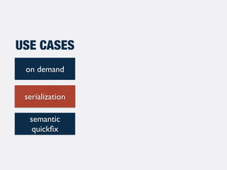 on demand
serialization
semantic
quickﬁx
USE CASES
 