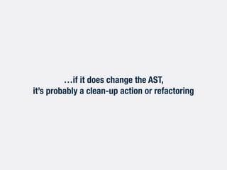 …if it does change the AST,
it’s probably a clean-up action or refactoring
 