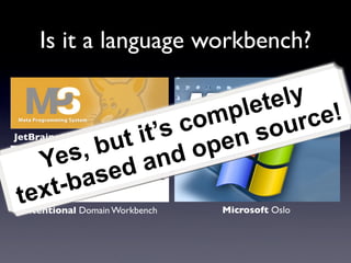 Is it a language workbench?

                           le te ly
                        m p        rc e!
                it’s co     s  ou
             ut          en
JetBrains Meta Programming System
          ,b          op
    Y es         a nd
          as ed
 t ex t-b
 Intentional Domain Workbench       Microsoft Oslo
 